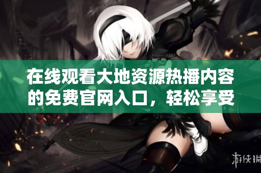 在线观看大地资源热播内容的免费官网入口，轻松享受精彩观看体验