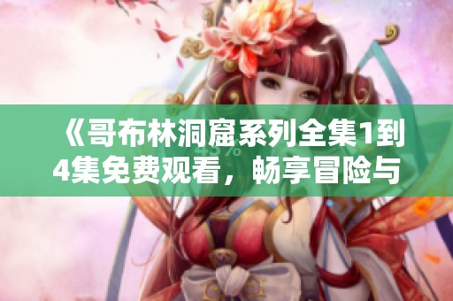 《哥布林洞窟系列全集1到4集免费观看，畅享冒险与奇幻的奇妙旅程》