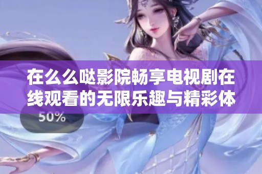 在么么哒影院畅享电视剧在线观看的无限乐趣与精彩体验