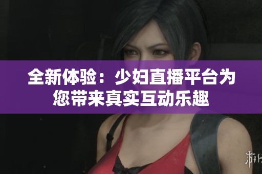 全新体验：少妇直播平台为您带来真实互动乐趣