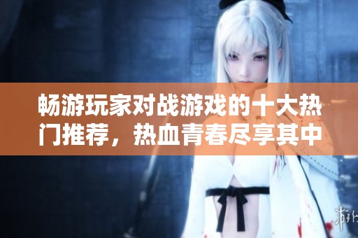 畅游玩家对战游戏的十大热门推荐，热血青春尽享其中