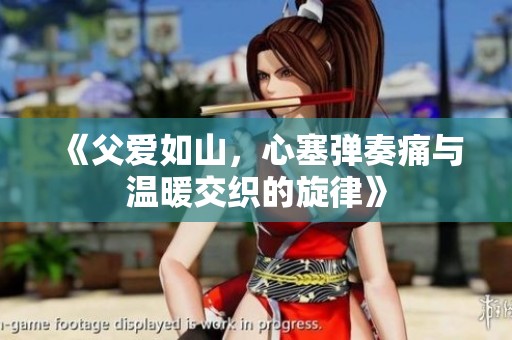 《父爱如山，心塞弹奏痛与温暖交织的旋律》