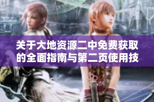 关于大地资源二中免费获取的全面指南与第二页使用技巧解析