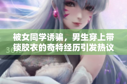 被女同学诱骗，男生穿上带锁胶衣的奇特经历引发热议