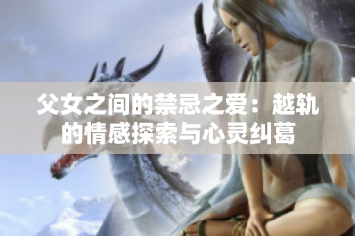 父女之间的禁忌之爱：越轨的情感探索与心灵纠葛