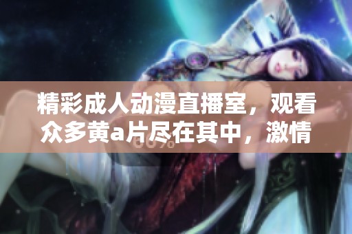 精彩成人动漫直播室，观看众多黄a片尽在其中，激情无限！
