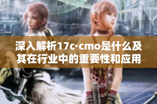 深入解析17c·cmo是什么及其在行业中的重要性和应用前景