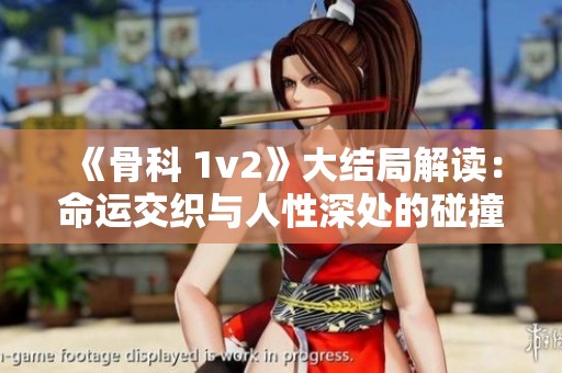 《骨科 1v2》大结局解读：命运交织与人性深处的碰撞与思考