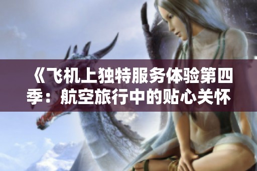 《飞机上独特服务体验第四季：航空旅行中的贴心关怀与惊喜》