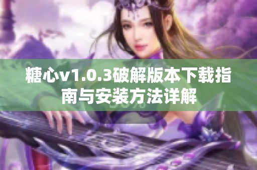 糖心v1.0.3破解版本下载指南与安装方法详解