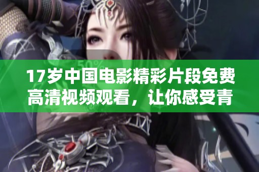 17岁中国电影精彩片段免费高清视频观看，让你感受青春与成长的动人故事