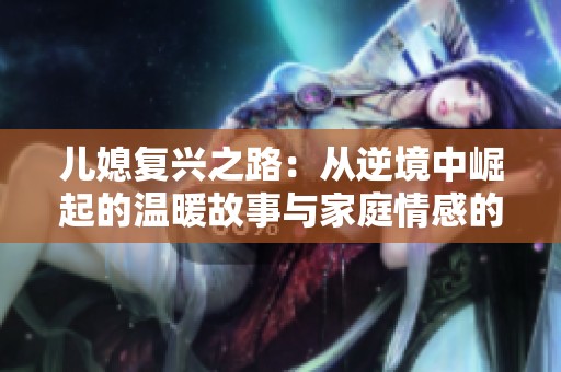 儿媳复兴之路：从逆境中崛起的温暖故事与家庭情感的升华