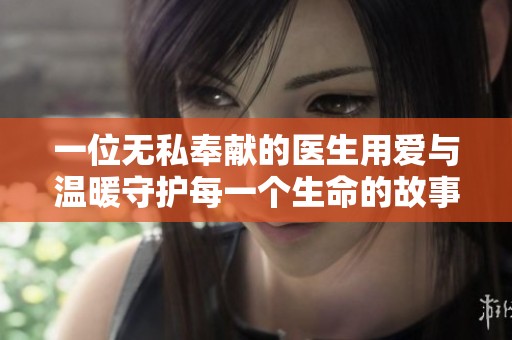 一位无私奉献的医生用爱与温暖守护每一个生命的故事