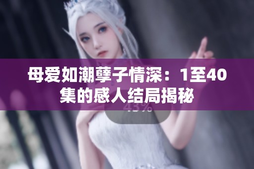 母爱如潮孽子情深：1至40集的感人结局揭秘