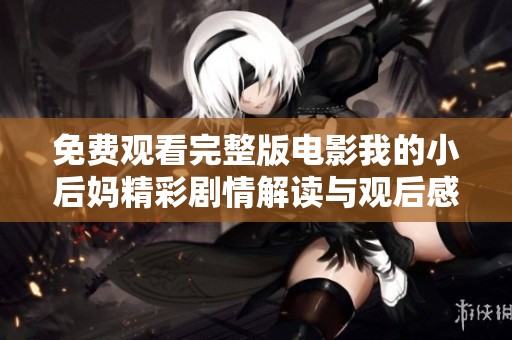 免费观看完整版电影我的小后妈精彩剧情解读与观后感分享