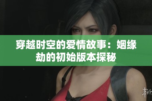 穿越时空的爱情故事：姻缘劫的初始版本探秘