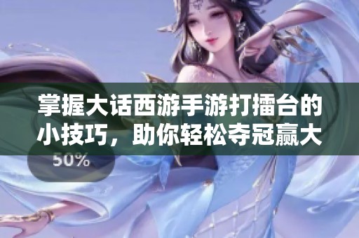 掌握大话西游手游打擂台的小技巧，助你轻松夺冠赢大奖