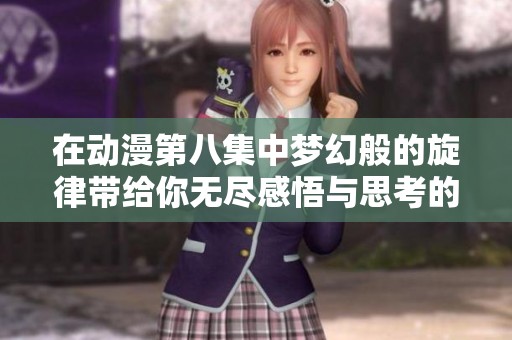 在动漫第八集中梦幻般的旋律带给你无尽感悟与思考的心灵之旅