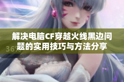 解决电脑CF穿越火线黑边问题的实用技巧与方法分享