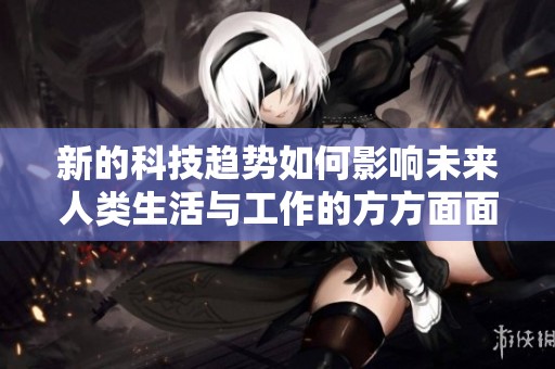新的科技趋势如何影响未来人类生活与工作的方方面面