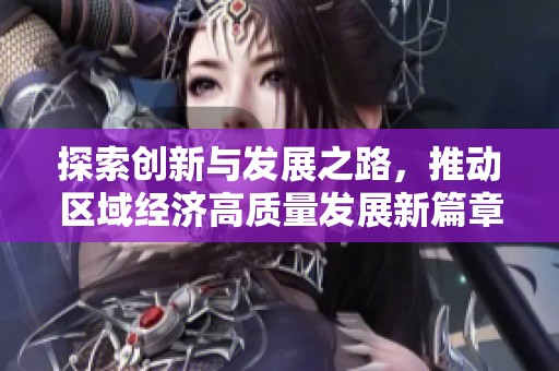 探索创新与发展之路，推动区域经济高质量发展新篇章