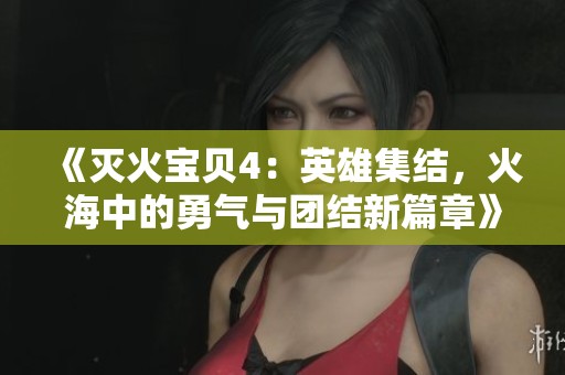 《灭火宝贝4：英雄集结，火海中的勇气与团结新篇章》