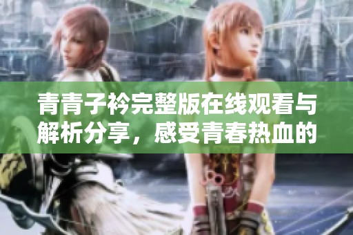 青青子衿完整版在线观看与解析分享，感受青春热血的精彩故事