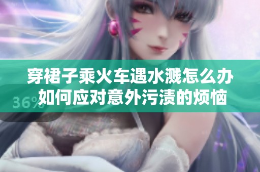 穿裙子乘火车遇水溅怎么办 如何应对意外污渍的烦恼与处理技巧