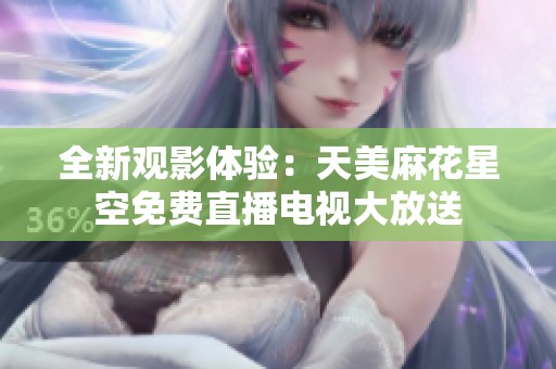 全新观影体验：天美麻花星空免费直播电视大放送