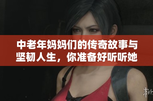 中老年妈妈们的传奇故事与坚韧人生，你准备好听听她们的心声了吗