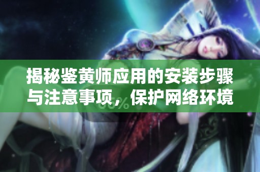 揭秘鉴黄师应用的安装步骤与注意事项，保护网络环境安全