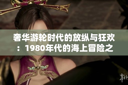 奢华游轮时代的放纵与狂欢：1980年代的海上冒险之旅