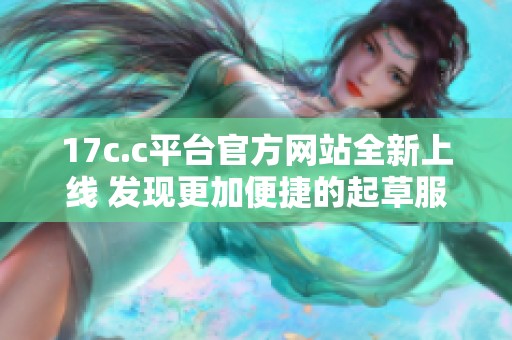 17c.c平台官方网站全新上线 发现更加便捷的起草服务体验
