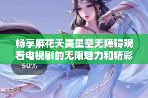 畅享麻花天美星空无障碍观看电视剧的无限魅力和精彩剧情