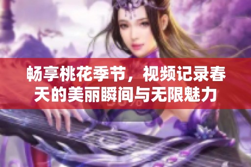 畅享桃花季节，视频记录春天的美丽瞬间与无限魅力
