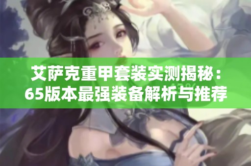 艾萨克重甲套装实测揭秘：65版本最强装备解析与推荐