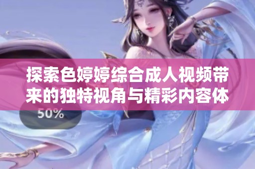 探索色婷婷综合成人视频带来的独特视角与精彩内容体验
