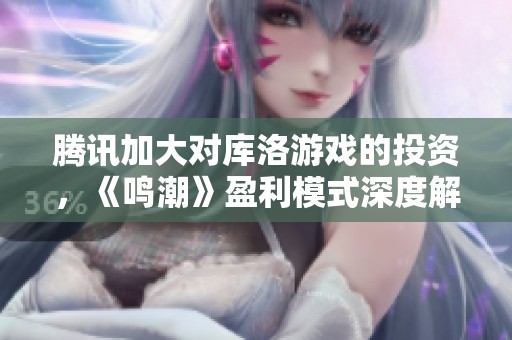 腾讯加大对库洛游戏的投资，《鸣潮》盈利模式深度解析
