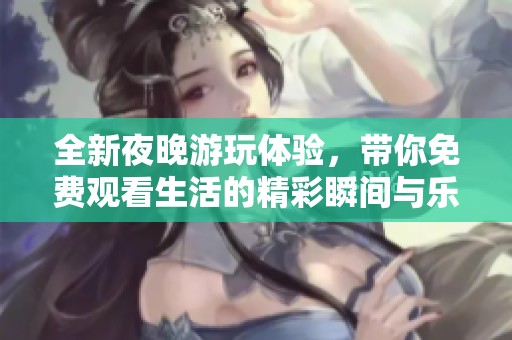 全新夜晚游玩体验，带你免费观看生活的精彩瞬间与乐趣