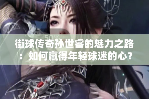 街球传奇孙世睿的魅力之路：如何赢得年轻球迷的心？