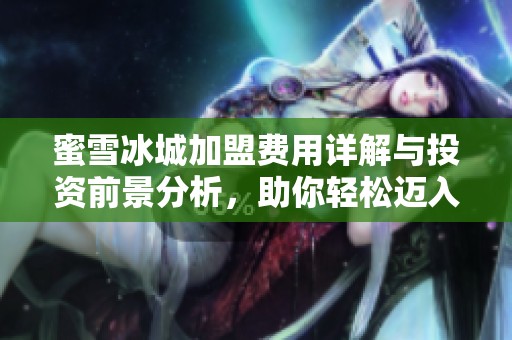 蜜雪冰城加盟费用详解与投资前景分析，助你轻松迈入创业之路