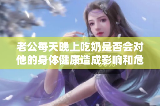 老公每天晚上吃奶是否会对他的身体健康造成影响和危害分析