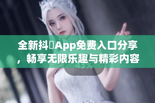 全新抖抈App免费入口分享，畅享无限乐趣与精彩内容