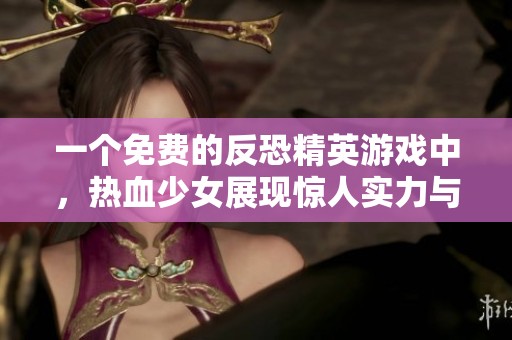 一个免费的反恐精英游戏中，热血少女展现惊人实力与激情的故事