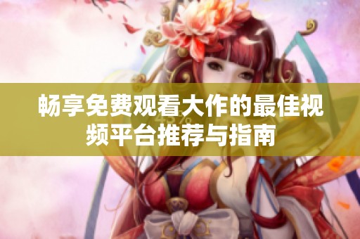畅享免费观看大作的最佳视频平台推荐与指南