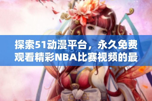 探索51动漫平台，永久免费观看精彩NBA比赛视频的最佳途径