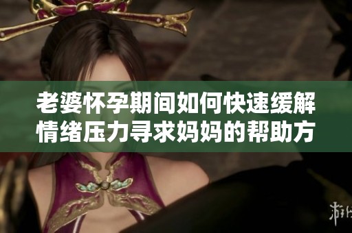 老婆怀孕期间如何快速缓解情绪压力寻求妈妈的帮助方法