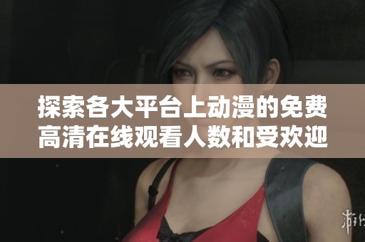 探索各大平台上动漫的免费高清在线观看人数和受欢迎程度分析