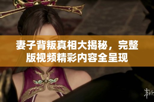 妻子背叛真相大揭秘，完整版视频精彩内容全呈现