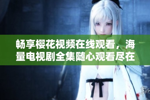 畅享樱花视频在线观看，海量电视剧全集随心观看尽在其中